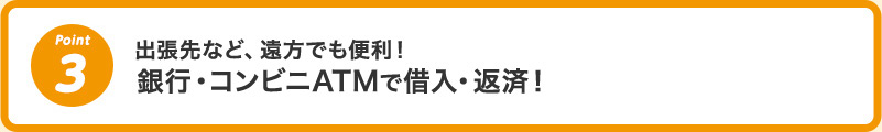 3 出張先など、遠方でも便利！銀行・コンビニATMで借入・返済！