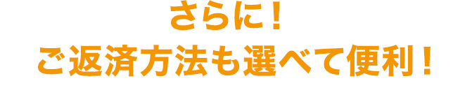 さらに!ご返済方法も選べて便利!!