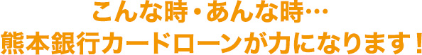 こんな時・あんな時…熊本銀行カードローンが力になります!!