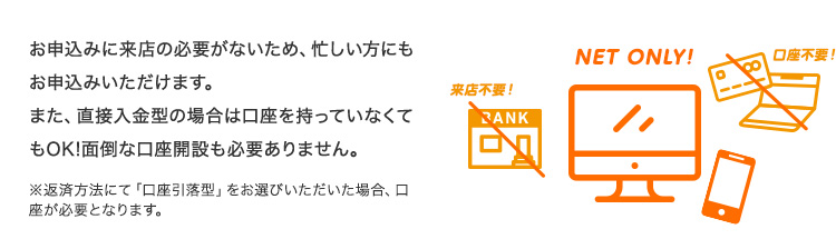 お申込みに来店の必要がないため、忙しい方にもお申込みいただけます。また、直接入金型の場合は口座を持っていなくてもOK!面倒な口座開設も必要ありません。