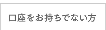 口座をお持ちでない方