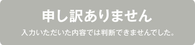 申し訳ありません 入力いただいた内容では判断できませんでした。