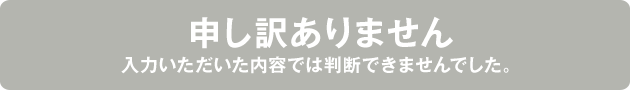 申し訳ありません 入力いただいた内容では判断できませんでした。