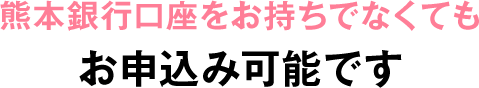 熊本銀行口座をお持ちでなくてもお申し込み可能です