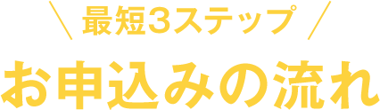 最短3ステップお申込みの流れ