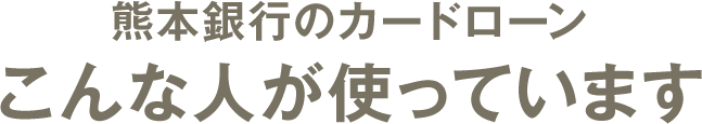 熊本銀行カードローンこんな人が使っています