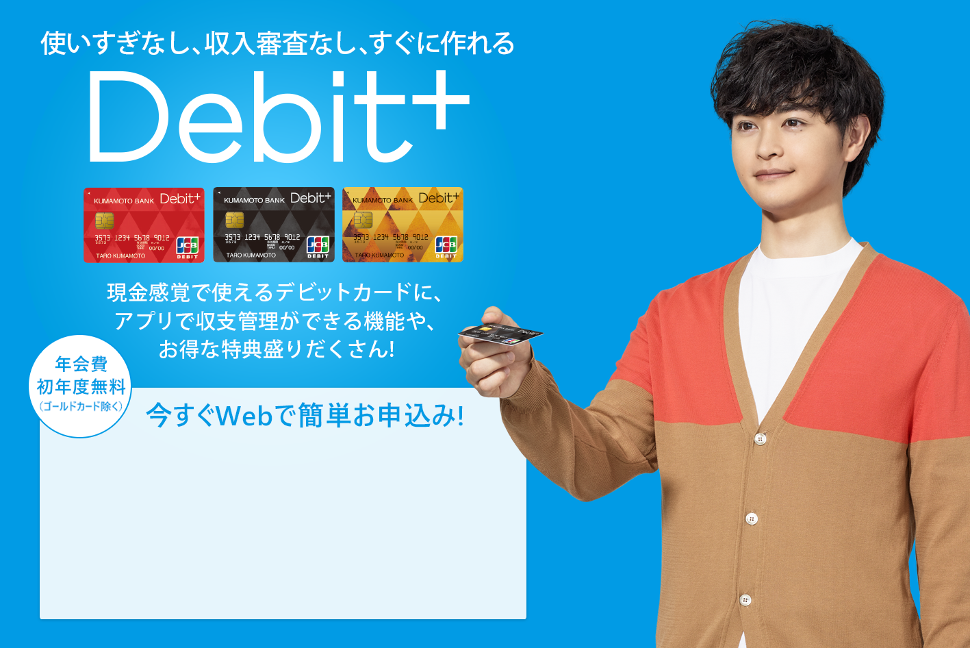 収支まるわかり現金感覚カードDebit+　現金感覚で使えるデビットカードに、熊本銀行ならではの収支まるわかり機能や、お得な特典盛りだくさん！