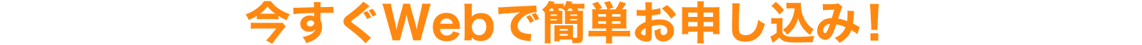 今すぐWebで簡単お申し込み！