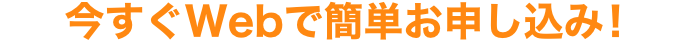 今すぐWebで簡単お申し込み！