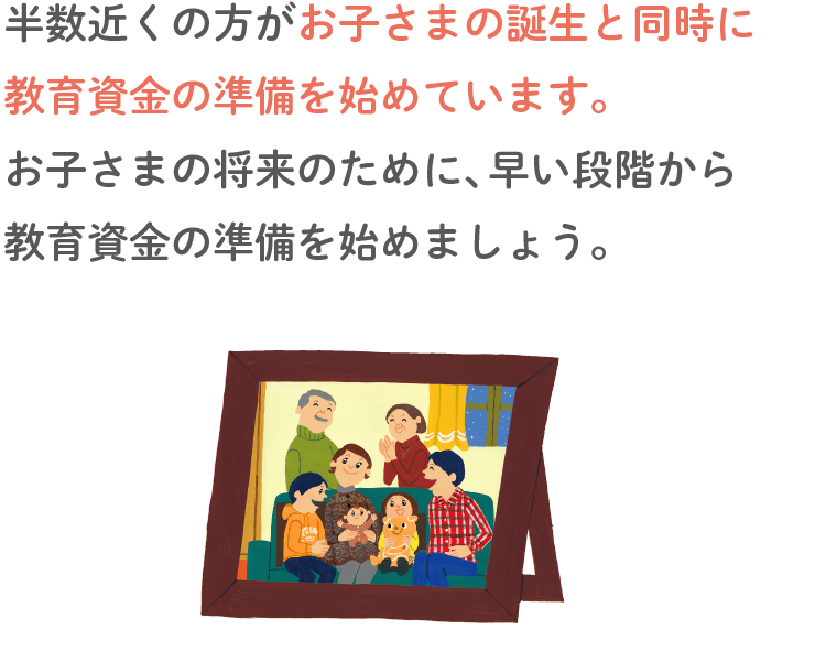 お子さまの誕生と同時に教育資金の準備を始めています