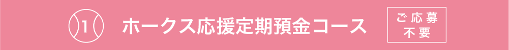 1 ホークス応援定期預金コース ご応募不要