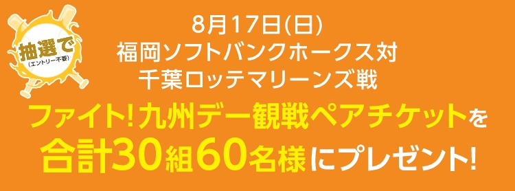 8月17日(日)福岡ソフトバンクホークス対千葉ロッテマリーンズ戦ファイト！九州デー観戦ペアチケットを合計150組300名様にプレゼント！