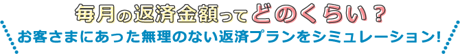 毎月の返済金額ってどのくらい？お客さまにあった無理のない返済プランをシミュレーション