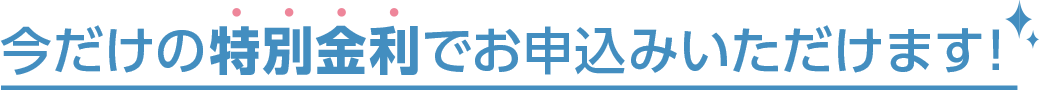 今だけの特別金利でお申込みいただけます！