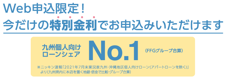 九州個人向けローンシェアNo.1（FFGグループ合算）Web申込限定!今だけの特別金利でお申込みいただけます