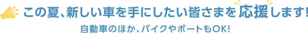 この夏、新しい車を手にしたい皆様を応援します!
