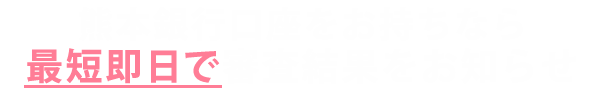 熊本⼝座をお持ちなら 最短、ご契約当⽇にお振込み可能