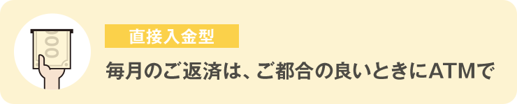 直接⼊⾦型 毎⽉のご返済は、ご都合の良いときにATMで