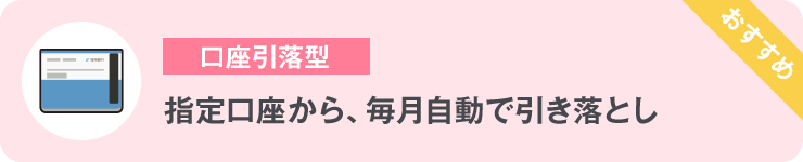 ⼝座引落型 指定⼝座から、毎⽉⾃動で引き落とし