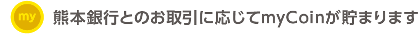 熊本銀行とのお取引に応じてmyCoinが貯まります