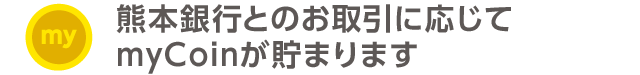 熊本銀行とのお取引に応じてmyCoinが貯まります