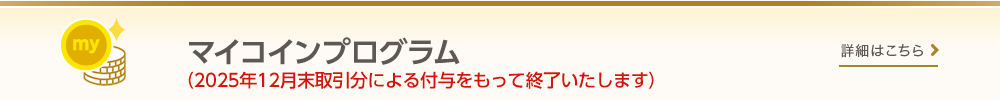 【マイコインプログラム】お取引に応じてmyCoinが貯まり、貯まったmyCoinをギフト商品等への交換に使える