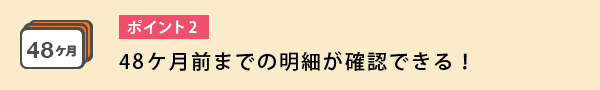 49ヵ月分の明細が確認できる！