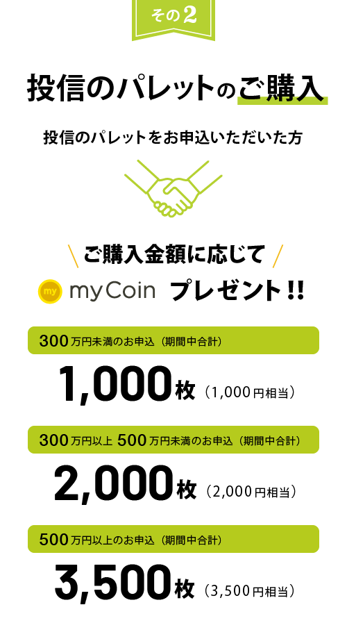 投信のパレットのご購入 投信のパレットをお申込いただいた方 ご購入金額に応じてmyCoinプレゼント!300万円未満のお申込で1,000枚(1,000円相当)300万円以上500万円未満のお申込で2,000枚(2,000円相当)500万円以上のお申込で3,500枚(3,500円相当)