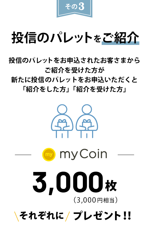 投信のパレットをご紹介 投信のパレットをお申込されたお客さまからご紹介を受けた方が新たに投信のパレットをお申込いただくと「紹介をした方」「紹介を受けた方」にmyCoin3,000枚(3,000円相当)をそれぞれにプレゼント!