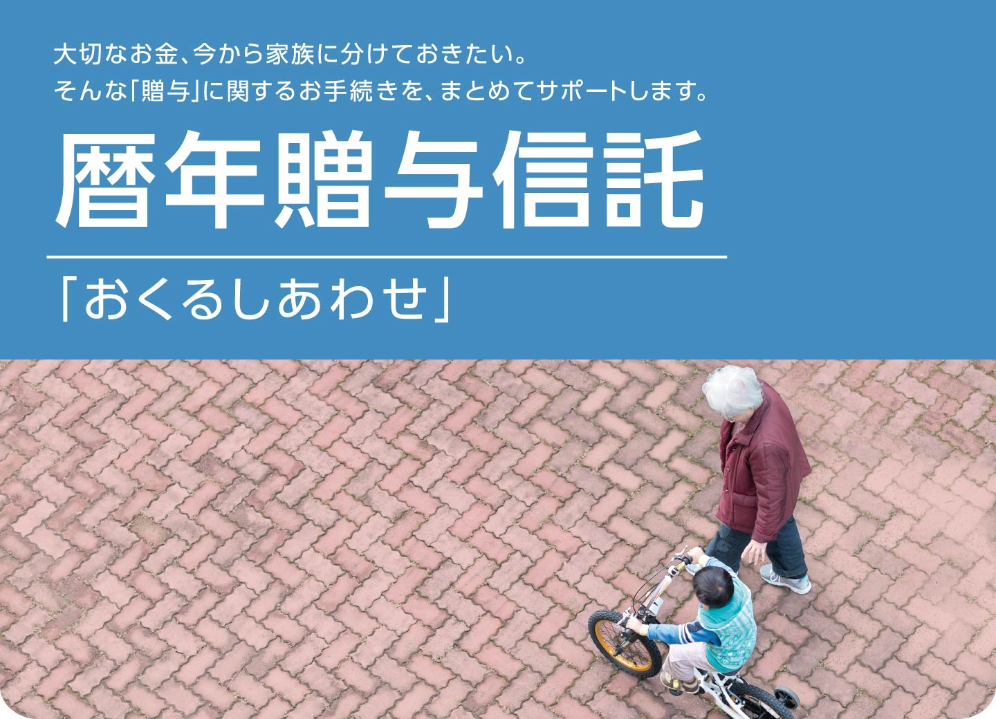 大切なお金、今から家族に分けておきたい。そんな「贈与」に関するお手続きを、まとめてサポートします。暦年贈与信託「おくるしあわせ」