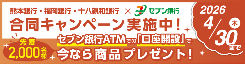 熊本銀行・福岡銀行・十八親和銀行×セブン銀行　合同キャンペーン実施中！　2026年4/30（木）まで 先着2,000名様 セブン銀行ATMでの「口座開設」で今なら商品プレゼント！