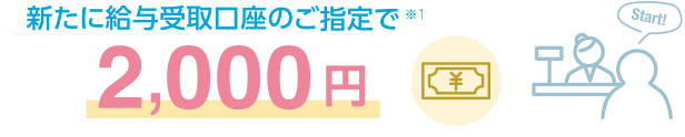 新たに給与受取口座のご指定で※1 2,000円