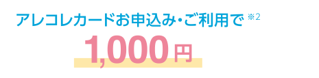 アレコレカードお申込み・ご利用で※2 1000円