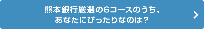 ふくぎん厳選の6コースのうち、 あなたにぴったりなのは？
