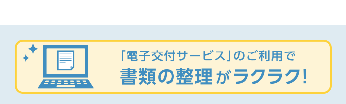 「電子交付サービス」のご利用で書類の整理がラクラク！