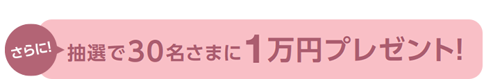 さらに！抽選で30名さまに1万円プレゼント!