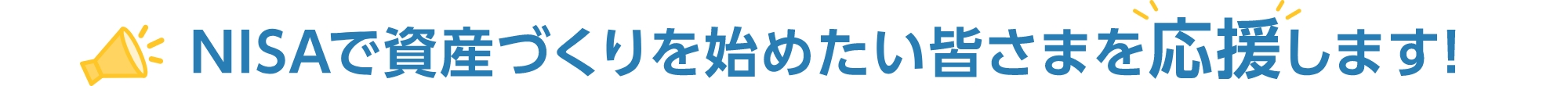 NISAで資産づくりを始めたい皆さまを応援します!