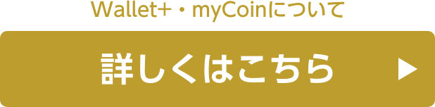 Wallet+・myCoinについて詳しくはこちら