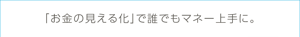 「お金の見える化」で誰でもマネー上手に。
