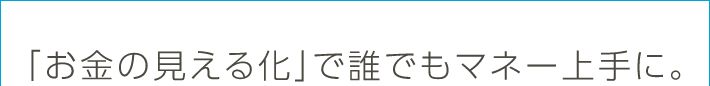 「お金の見える化」で誰でもマネー上手に。