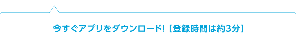 今すぐアプリをダウンロード！【登録は約3分】