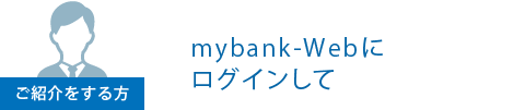 ご紹介をする方は、mybank-Webにログインして