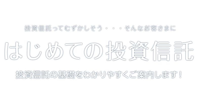 投資信託ってむずかしそう・・・そんなお客さまに はじめての投資信託投資信託の基礎をわかりやすくご案内します!