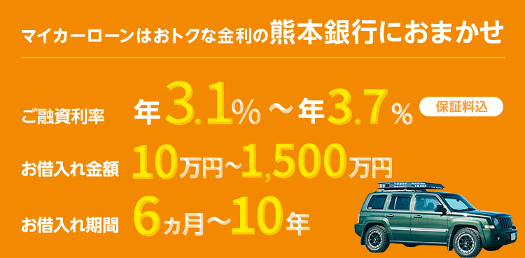 マイカーローンはおトクな金利の熊本銀行におまかせ ご融資利率 年3.1％～年3.7％ 保証料込 お借入れ金額 10万円～1,500万円 お借入れ期間 6ヵ月～10年