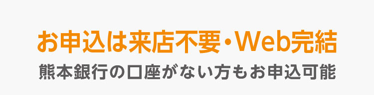 お申込は来店不要・Web申込 熊本銀行の口座がない方もお申込可能