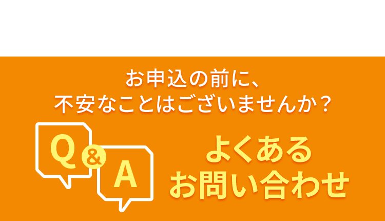 お申込の前に、不安なことはございませんか？ よくあるお問い合わせ