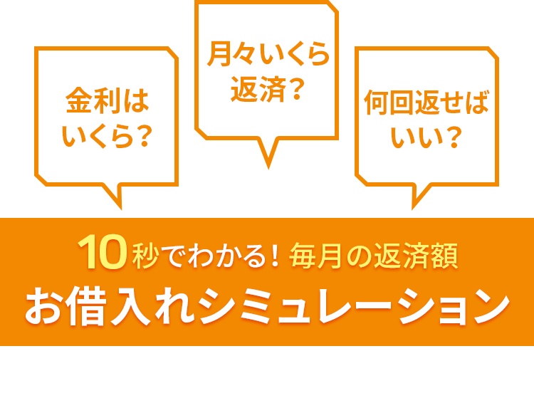 金利はいくら？ 月々いくら返済？ 何回返せばいい？ 10秒でわかる！毎月の返済額 お借入れシミュレーション