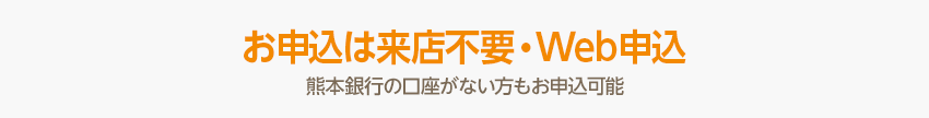 お申込は来店不要・Web申込 熊本銀行の口座がない方もお申込可能