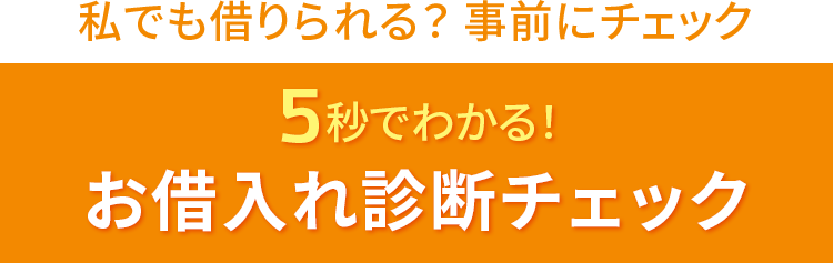 私でも借りられる？ 事前にチェック 5秒でわかる！ お借入れ診断チェック