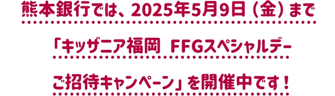 熊本銀行では、2025年5月9日（金）まで「キッザニア福岡 FFGスペシャルデー ご招待キャンペーン」を開催中です！